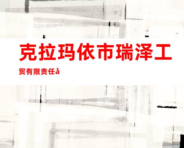 克拉玛依市瑞泽工贸有限责任公司