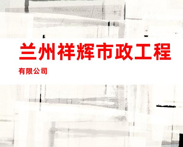 兰州祥辉市政工程有限公司