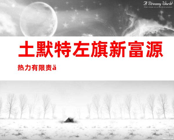 土默特左旗新富源热力有限责任公司