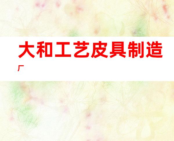 大和工艺皮具制造厂
