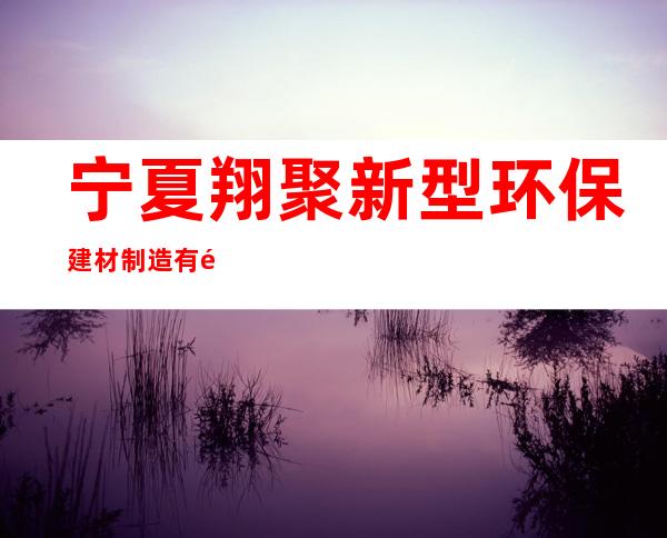 宁夏翔聚新型环保建材制造有限公司