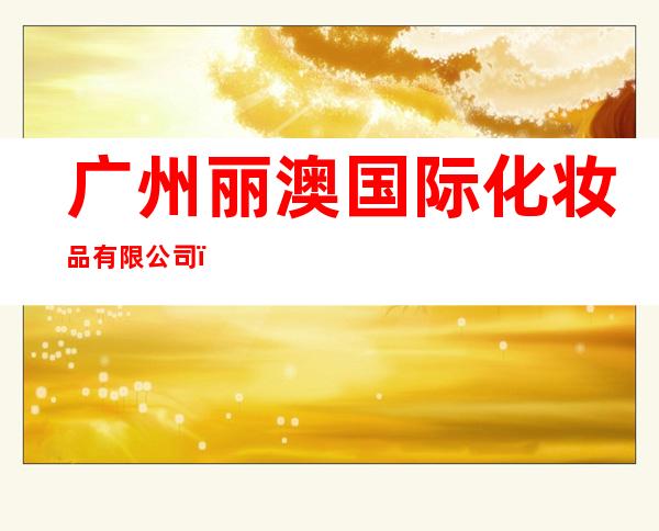 广州丽澳国际化妆品有限公司（南京分公司）