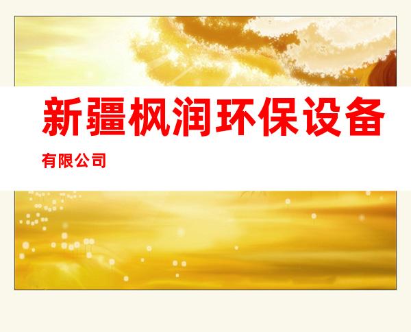 新疆枫润环保设备有限公司