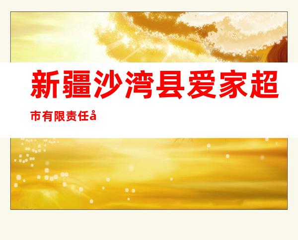 新疆沙湾县爱家超市有限责任公司