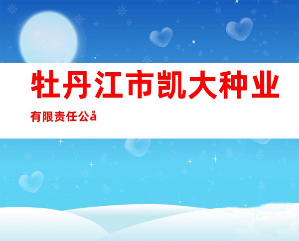 牡丹江市凯大种业有限责任公司