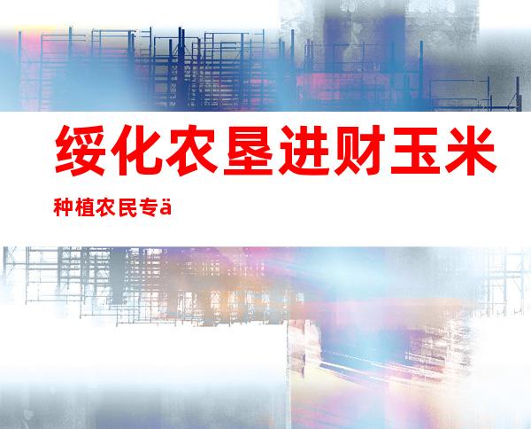绥化农垦进财玉米种植农民专业合作社