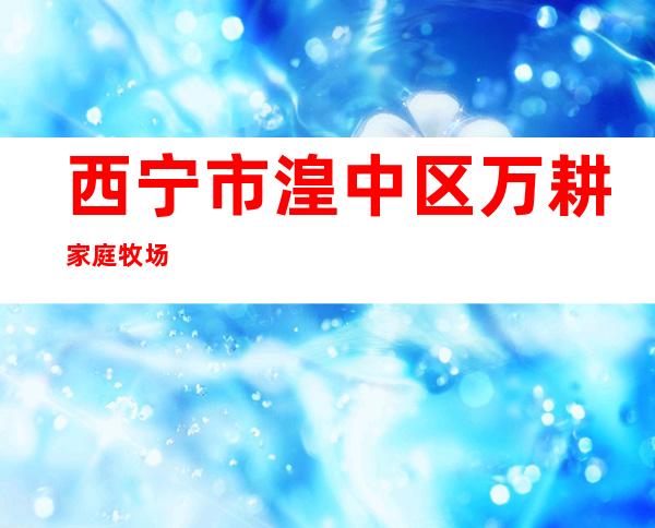 西宁市湟中区万耕家庭牧场